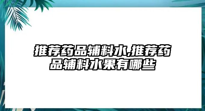 推薦藥品輔料水,推薦藥品輔料水果有哪些