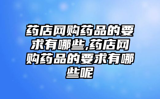 藥店網(wǎng)購藥品的要求有哪些,藥店網(wǎng)購藥品的要求有哪些呢