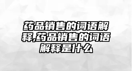 藥品銷售的詞語解釋,藥品銷售的詞語解釋是什么