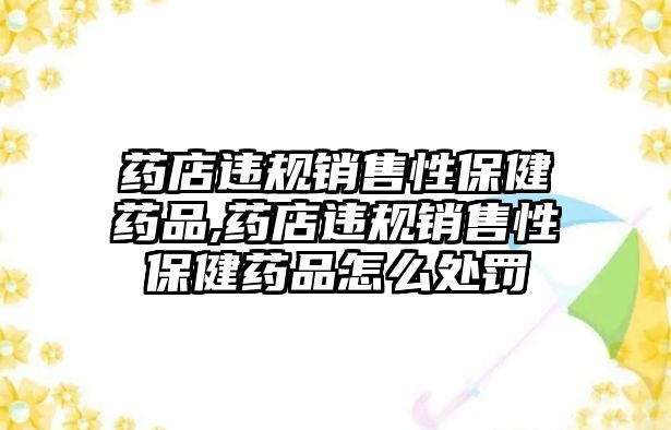 藥店違規(guī)銷售性保健藥品,藥店違規(guī)銷售性保健藥品怎么處罰