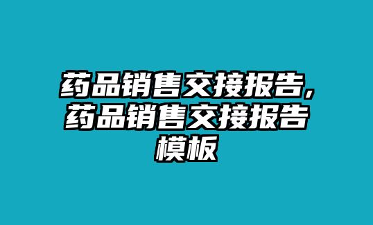 藥品銷(xiāo)售交接報(bào)告,藥品銷(xiāo)售交接報(bào)告模板