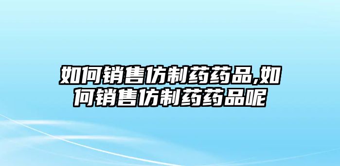 如何銷售仿制藥藥品,如何銷售仿制藥藥品呢