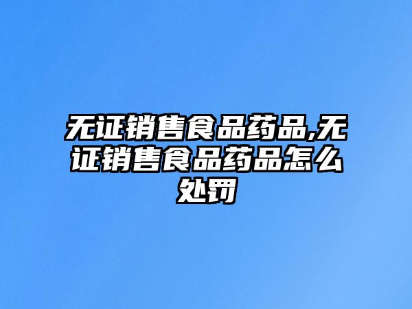 無證銷售食品藥品,無證銷售食品藥品怎么處罰