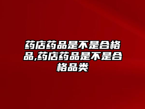 藥店藥品是不是合格品,藥店藥品是不是合格品類