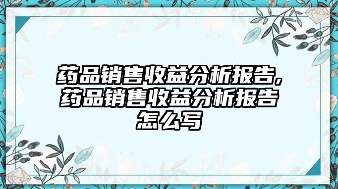 藥品銷售收益分析報(bào)告,藥品銷售收益分析報(bào)告怎么寫