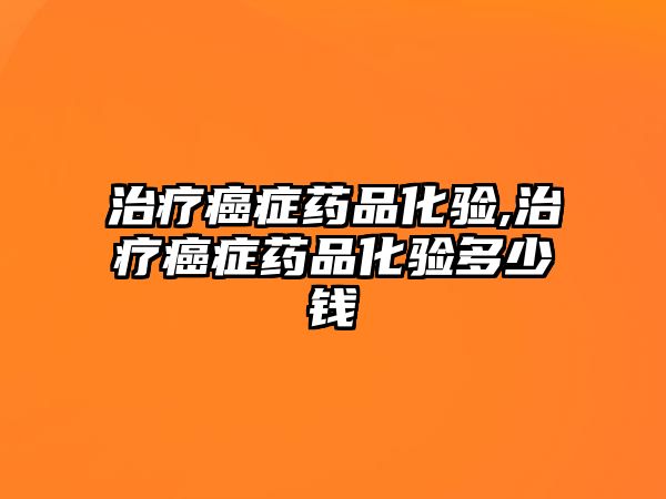 治療癌癥藥品化驗(yàn),治療癌癥藥品化驗(yàn)多少錢