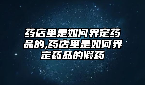 藥店里是如何界定藥品的,藥店里是如何界定藥品的假藥