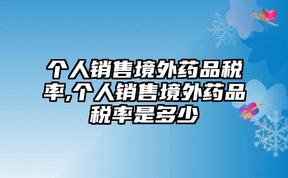 個(gè)人銷售境外藥品稅率,個(gè)人銷售境外藥品稅率是多少