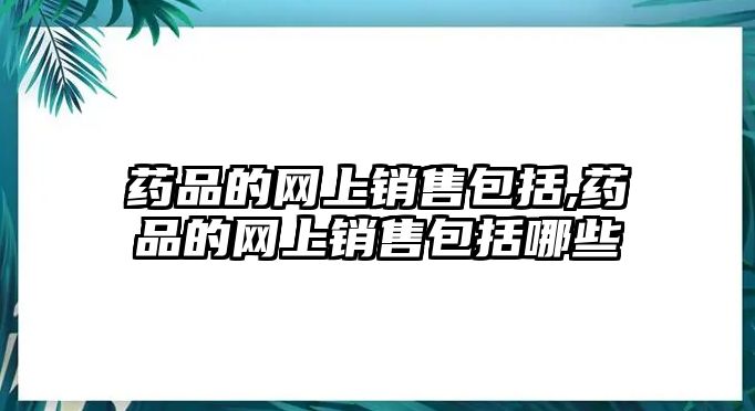 藥品的網(wǎng)上銷售包括,藥品的網(wǎng)上銷售包括哪些