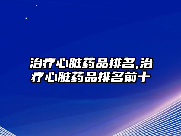 治療心臟藥品排名,治療心臟藥品排名前十