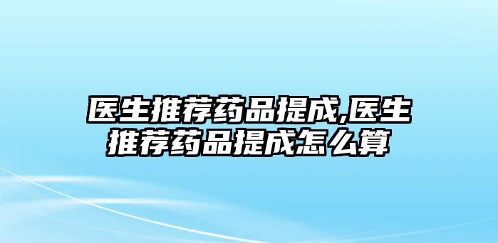 醫(yī)生推薦藥品提成,醫(yī)生推薦藥品提成怎么算