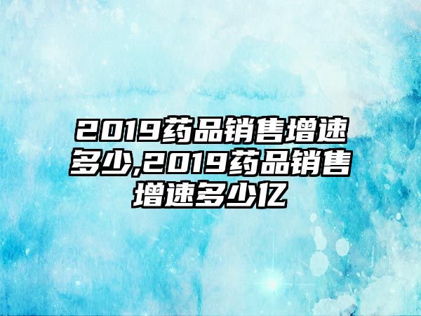 2019藥品銷售增速多少,2019藥品銷售增速多少億