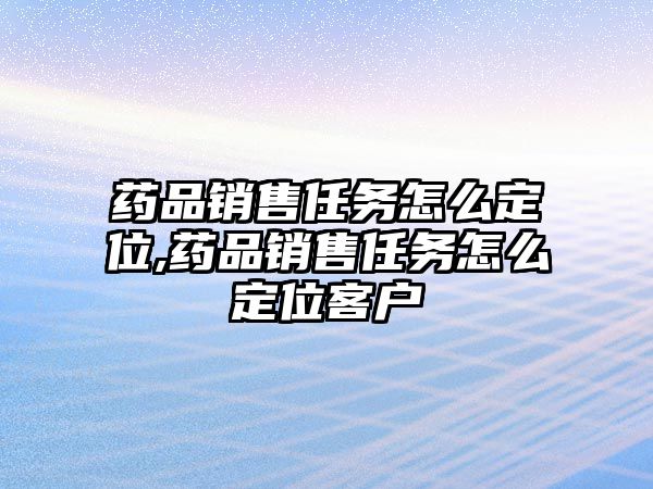 藥品銷售任務(wù)怎么定位,藥品銷售任務(wù)怎么定位客戶