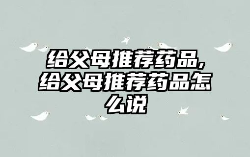 給父母推薦藥品,給父母推薦藥品怎么說