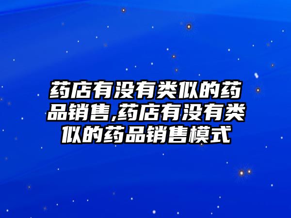 藥店有沒有類似的藥品銷售,藥店有沒有類似的藥品銷售模式