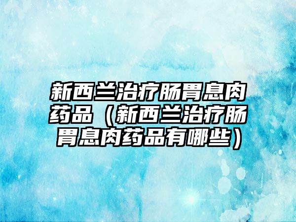 新西蘭治療腸胃息肉藥品（新西蘭治療腸胃息肉藥品有哪些）