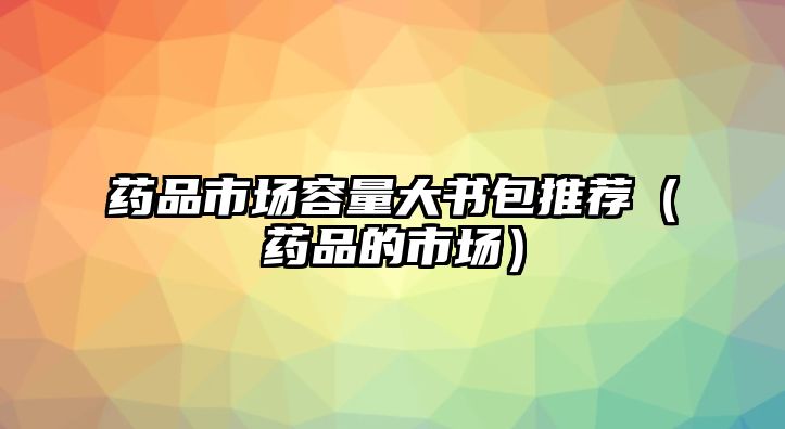 藥品市場容量大書包推薦（藥品的市場）