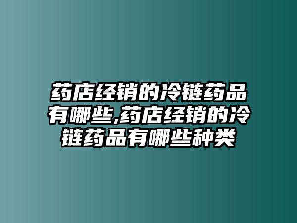 藥店經(jīng)銷的冷鏈藥品有哪些,藥店經(jīng)銷的冷鏈藥品有哪些種類