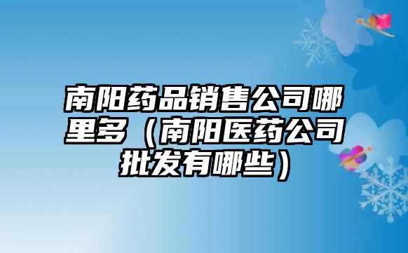 南陽藥品銷售公司哪里多（南陽醫(yī)藥公司批發(fā)有哪些）