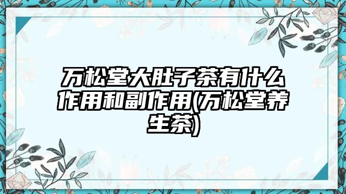 萬松堂大肚子茶有什么作用和副作用(萬松堂養(yǎng)生茶)