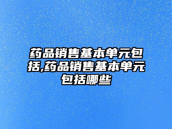 藥品銷售基本單元包括,藥品銷售基本單元包括哪些