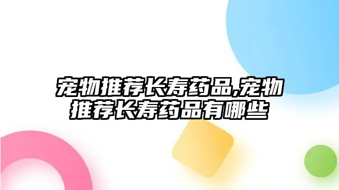 寵物推薦長壽藥品,寵物推薦長壽藥品有哪些