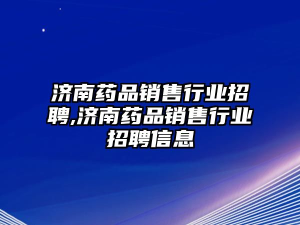 濟(jì)南藥品銷售行業(yè)招聘,濟(jì)南藥品銷售行業(yè)招聘信息