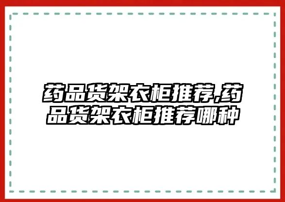 藥品貨架衣柜推薦,藥品貨架衣柜推薦哪種