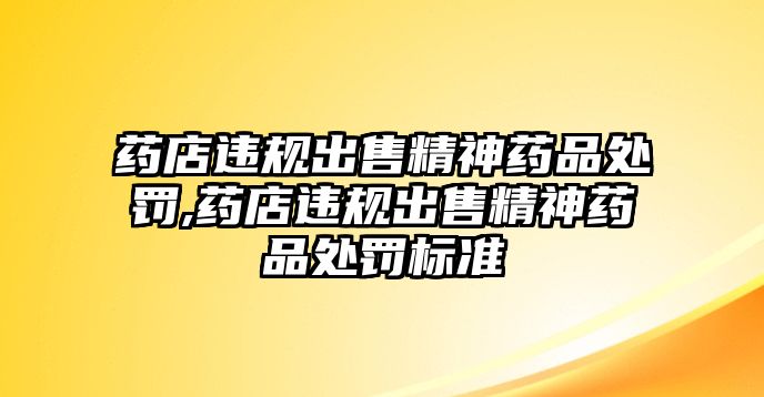 藥店違規(guī)出售精神藥品處罰,藥店違規(guī)出售精神藥品處罰標(biāo)準(zhǔn)