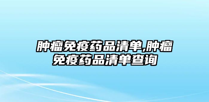 腫瘤免疫藥品清單,腫瘤免疫藥品清單查詢