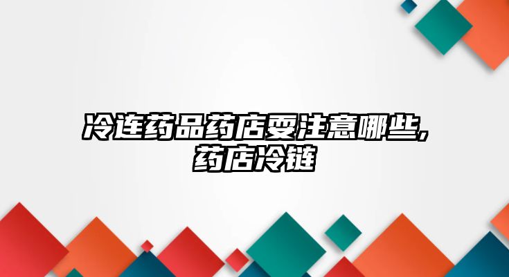 冷連藥品藥店耍注意哪些,藥店冷鏈