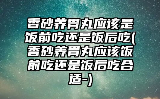 香砂養(yǎng)胃丸應(yīng)該是飯前吃還是飯后吃(香砂養(yǎng)胃丸應(yīng)該飯前吃還是飯后吃合適-)