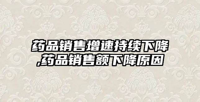 藥品銷售增速持續(xù)下降,藥品銷售額下降原因