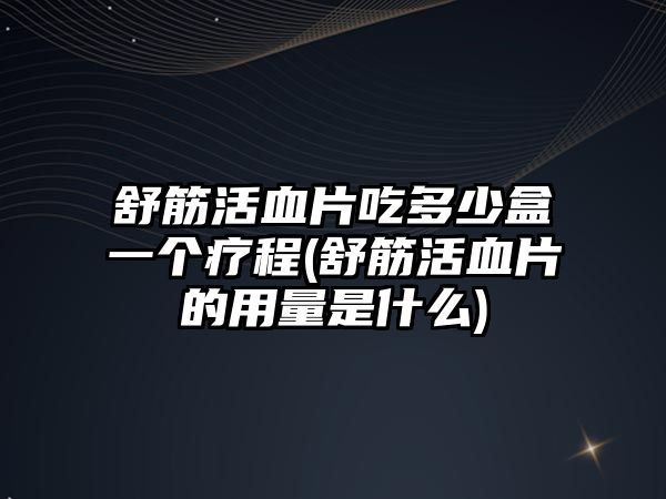 舒筋活血片吃多少盒一個療程(舒筋活血片的用量是什么)