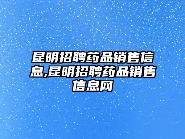 昆明招聘藥品銷售信息,昆明招聘藥品銷售信息網(wǎng)