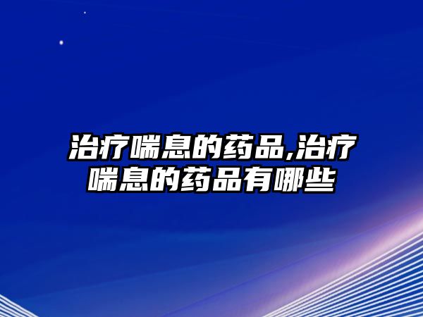 治療喘息的藥品,治療喘息的藥品有哪些