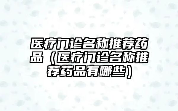 醫(yī)療門診名稱推薦藥品（醫(yī)療門診名稱推薦藥品有哪些）