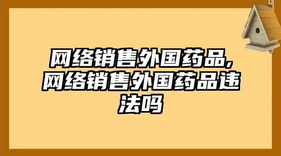 網(wǎng)絡(luò)銷售外國(guó)藥品,網(wǎng)絡(luò)銷售外國(guó)藥品違法嗎