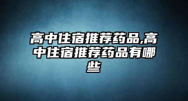 高中住宿推薦藥品,高中住宿推薦藥品有哪些