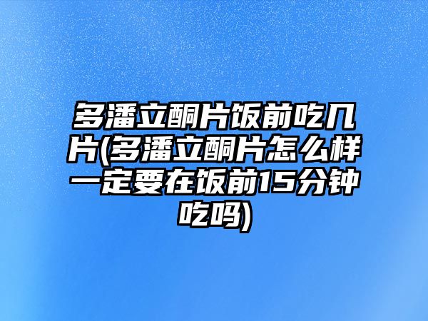 多潘立酮片飯前吃幾片(多潘立酮片怎么樣一定要在飯前15分鐘吃嗎)