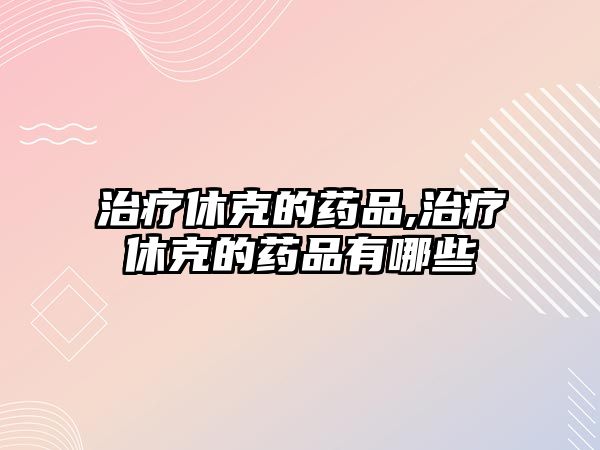 治療休克的藥品,治療休克的藥品有哪些