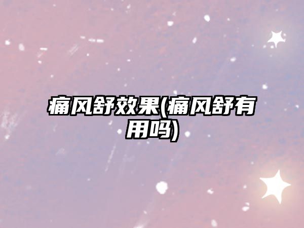 痛風(fēng)舒效果(痛風(fēng)舒有用嗎)