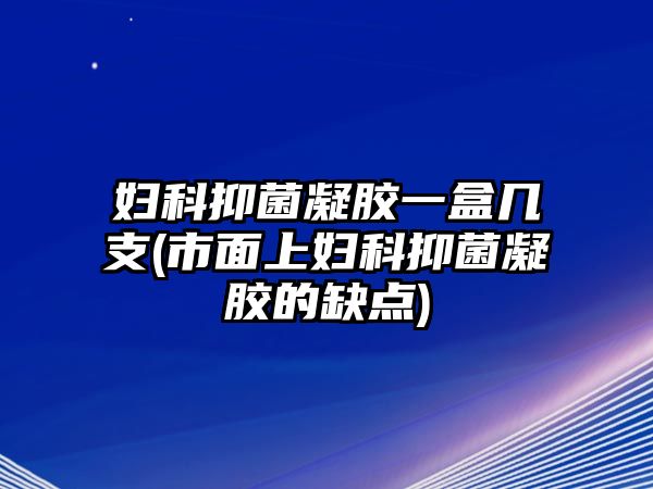 婦科抑菌凝膠一盒幾支(市面上婦科抑菌凝膠的缺點)