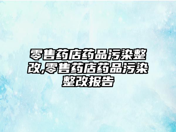 零售藥店藥品污染整改,零售藥店藥品污染整改報告