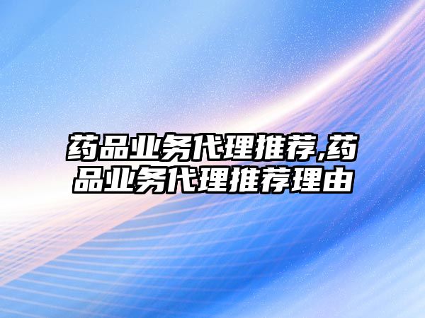 藥品業(yè)務(wù)代理推薦,藥品業(yè)務(wù)代理推薦理由