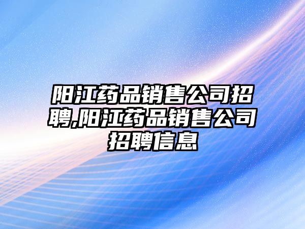 陽(yáng)江藥品銷售公司招聘,陽(yáng)江藥品銷售公司招聘信息