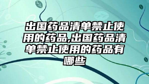 出國藥品清單禁止使用的藥品,出國藥品清單禁止使用的藥品有哪些