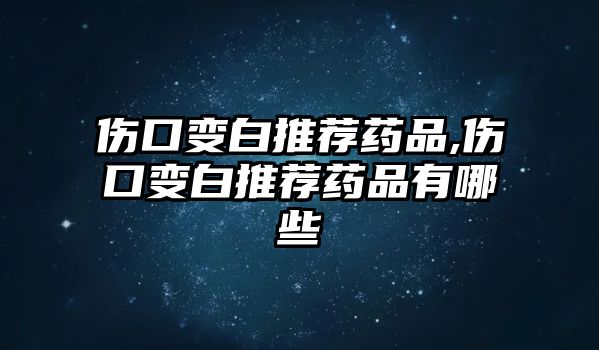 傷口變白推薦藥品,傷口變白推薦藥品有哪些