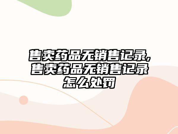 售賣藥品無銷售記錄,售賣藥品無銷售記錄怎么處罰