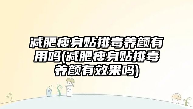 減肥瘦身貼排毒養(yǎng)顏有用嗎(減肥瘦身貼排毒養(yǎng)顏有效果嗎)